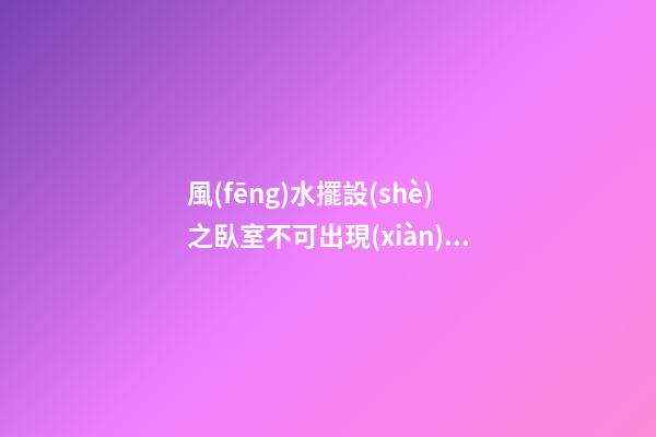 風(fēng)水擺設(shè)之臥室不可出現(xiàn)的物件