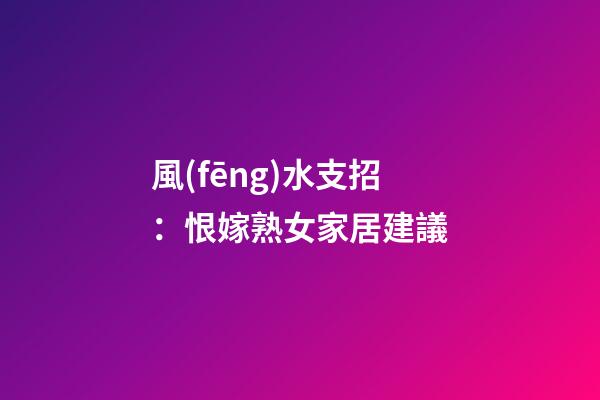 風(fēng)水支招：恨嫁熟女家居建議