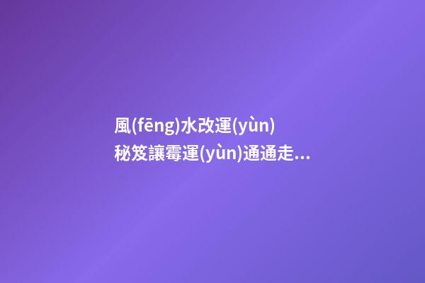 風(fēng)水改運(yùn)秘笈讓霉運(yùn)通通走開(kāi)
