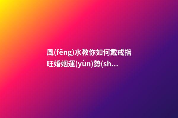風(fēng)水教你如何戴戒指旺婚姻運(yùn)勢(shì)