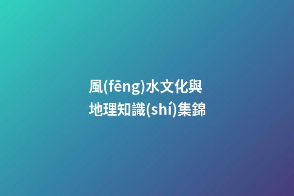 風(fēng)水文化與地理知識(shí)集錦