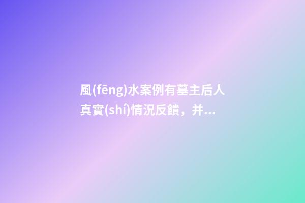 風(fēng)水案例有墓主后人真實(shí)情況反饋，并說說我個(gè)人對此陰宅風(fēng)水的看