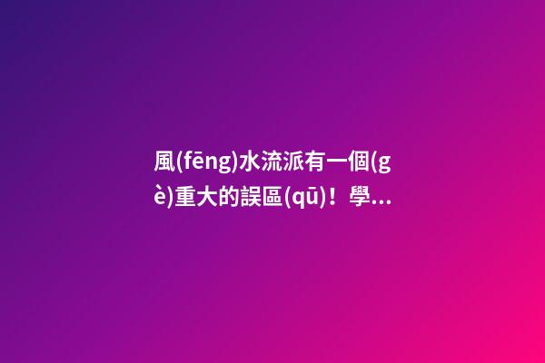 風(fēng)水流派有一個(gè)重大的誤區(qū)！學(xué)習(xí)風(fēng)水學(xué)的人要特別注意