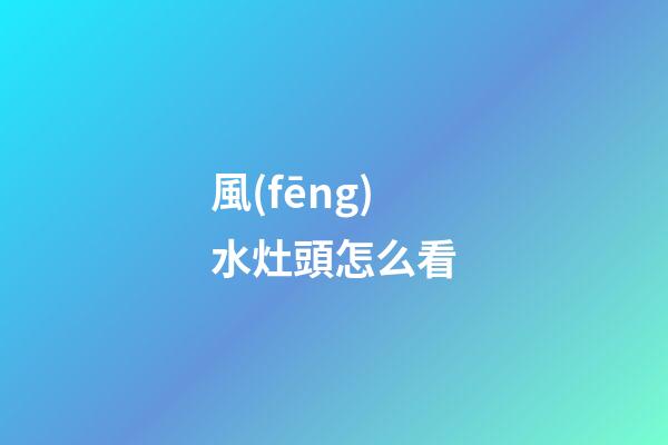 風(fēng)水灶頭怎么看