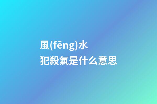 風(fēng)水犯殺氣是什么意思