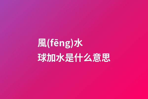 風(fēng)水球加水是什么意思