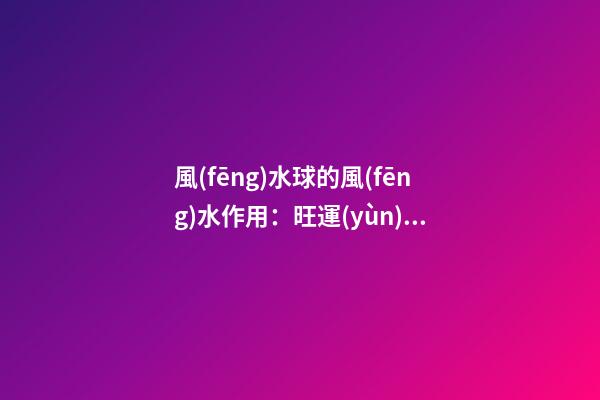 風(fēng)水球的風(fēng)水作用：旺運(yùn)招財(cái)？