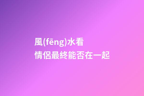 風(fēng)水看情侶最終能否在一起