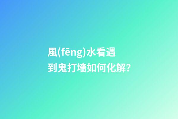 風(fēng)水看遇到鬼打墻如何化解？