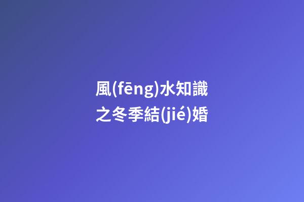 風(fēng)水知識之冬季結(jié)婚