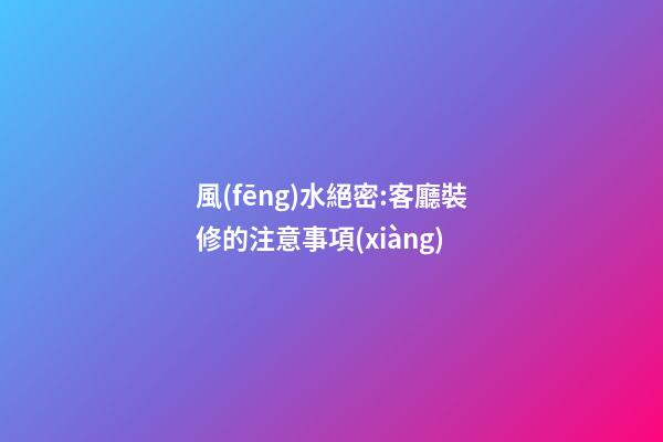 風(fēng)水絕密:客廳裝修的注意事項(xiàng)