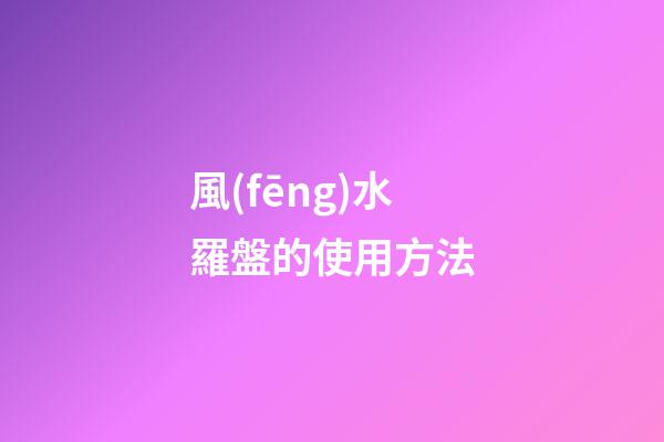 風(fēng)水羅盤的使用方法