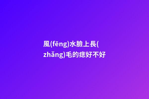 風(fēng)水臉上長(zhǎng)毛的痣好不好