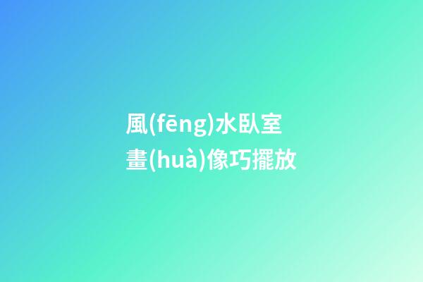 風(fēng)水臥室畫(huà)像巧擺放