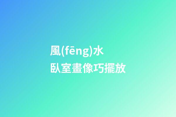 風(fēng)水臥室畫像巧擺放