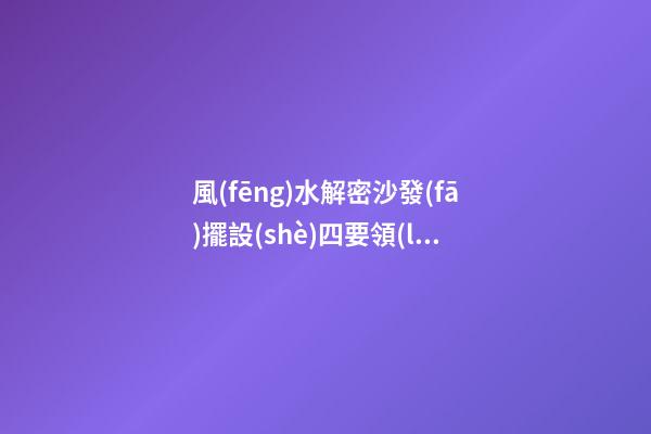 風(fēng)水解密沙發(fā)擺設(shè)四要領(lǐng)