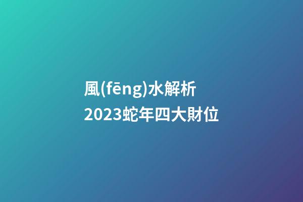 風(fēng)水解析2023蛇年四大財位