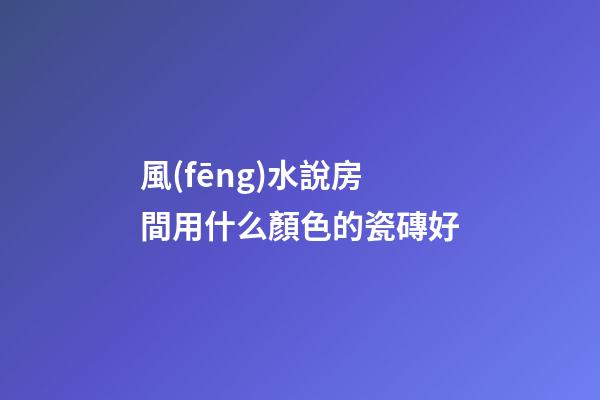 風(fēng)水說房間用什么顏色的瓷磚好