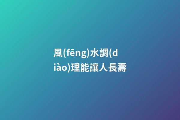 風(fēng)水調(diào)理能讓人長壽