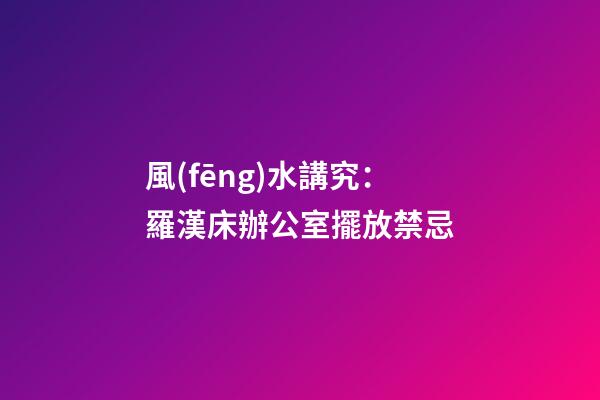 風(fēng)水講究：羅漢床辦公室擺放禁忌
