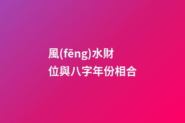 風(fēng)水財位與八字年份相合