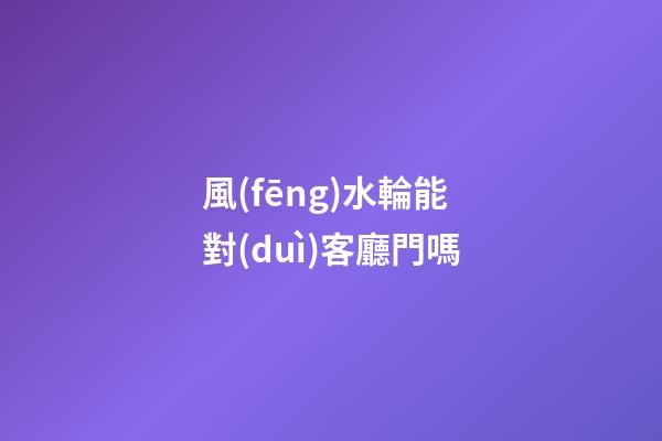 風(fēng)水輪能對(duì)客廳門嗎