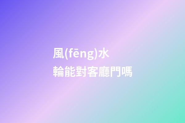 風(fēng)水輪能對客廳門嗎