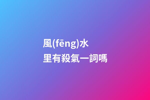 風(fēng)水里有殺氣一詞嗎