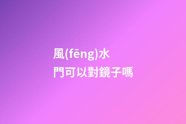 風(fēng)水門可以對鏡子嗎