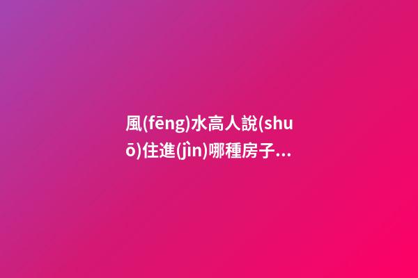 風(fēng)水高人說(shuō)住進(jìn)哪種房子必倒霉