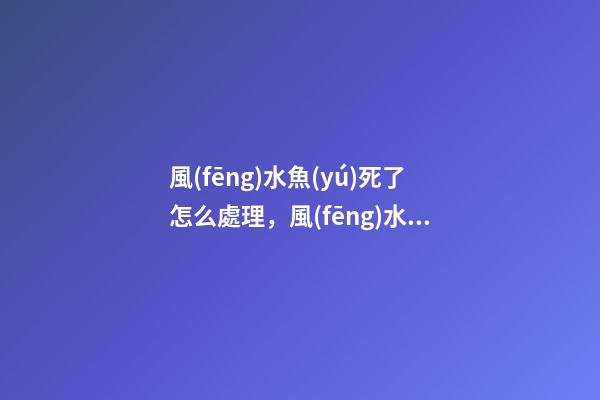 風(fēng)水魚(yú)死了怎么處理，風(fēng)水魚(yú)缸這樣布置才合適