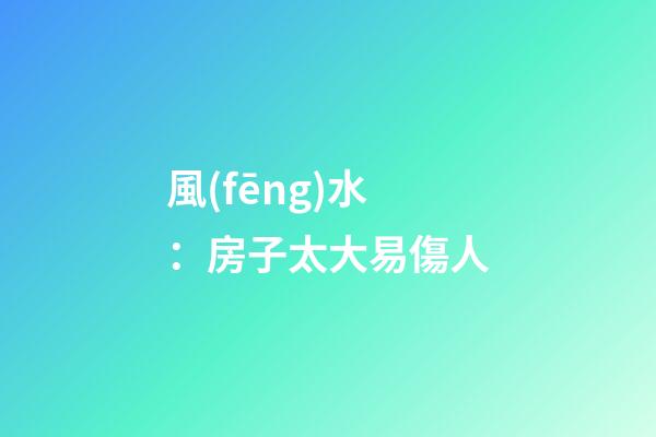 風(fēng)水：房子太大易傷人