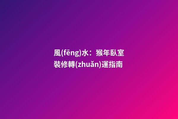 風(fēng)水：猴年臥室裝修轉(zhuǎn)運指南