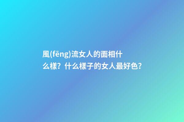 風(fēng)流女人的面相什么樣？什么樣子的女人最好色？