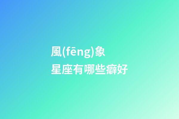 風(fēng)象星座有哪些癖好-第1張-星座運(yùn)勢(shì)-玄機(jī)派