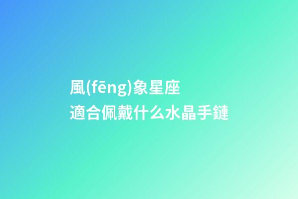 風(fēng)象星座適合佩戴什么水晶手鏈-第1張-星座運(yùn)勢-玄機(jī)派