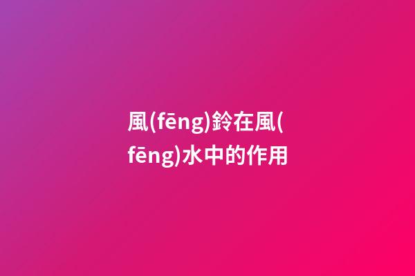風(fēng)鈴在風(fēng)水中的作用