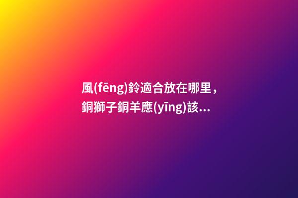 風(fēng)鈴適合放在哪里，銅獅子銅羊應(yīng)該如何擺放