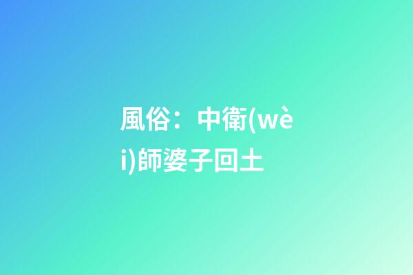 風俗：中衛(wèi)師婆子回土