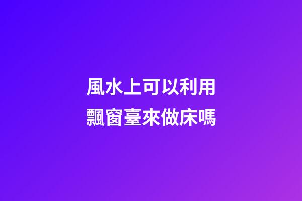 風水上可以利用飄窗臺來做床嗎