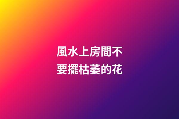 風水上房間不要擺枯萎的花