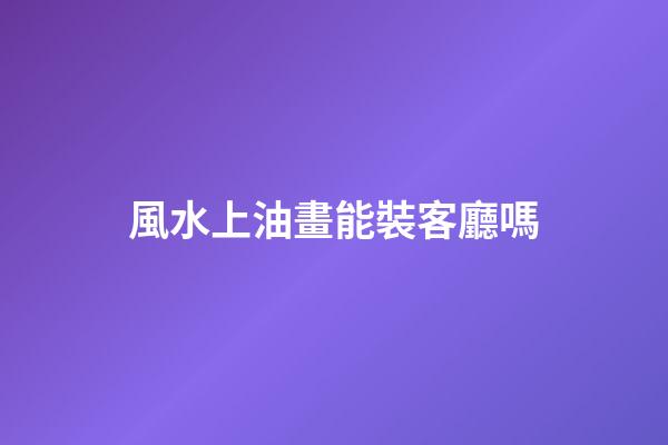 風水上油畫能裝客廳嗎