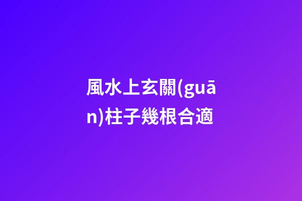 風水上玄關(guān)柱子幾根合適