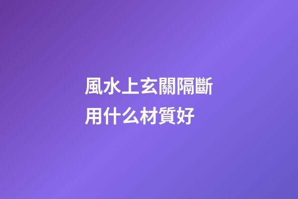 風水上玄關隔斷用什么材質好