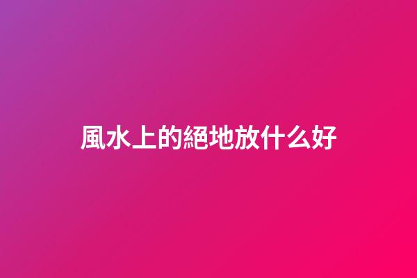 風水上的絕地放什么好