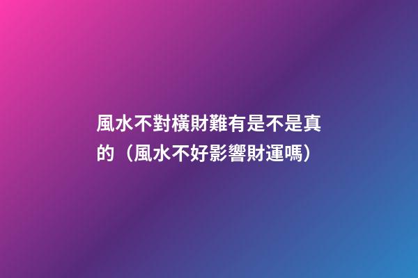 風水不對橫財難有是不是真的（風水不好影響財運嗎）