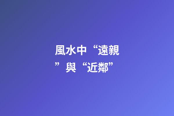 風水中“遠親”與“近鄰”
