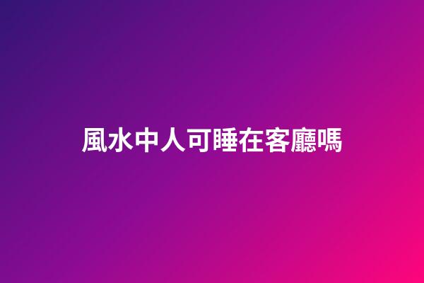 風水中人可睡在客廳嗎