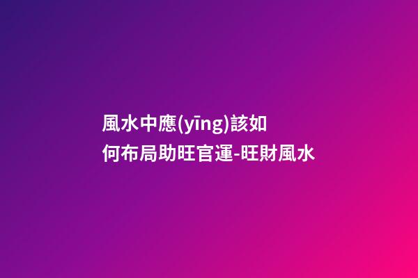 風水中應(yīng)該如何布局助旺官運-旺財風水