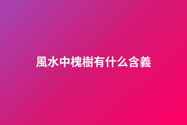 風水中槐樹有什么含義